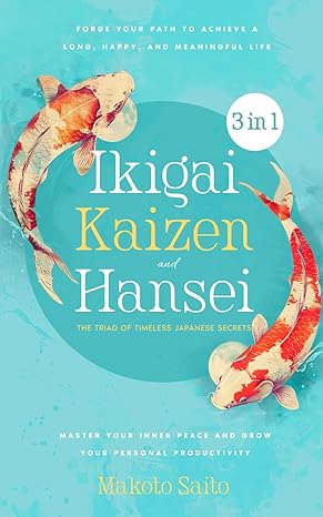 Ikigai, Kaizen & Hansei – The Triad of Timeless Japanese Secrets: [3 in 1] Forge Your Path to Achieve a Long, Happy, and Meaningful Life | Master Your Inner Peace and Grow Your Personal Productivity